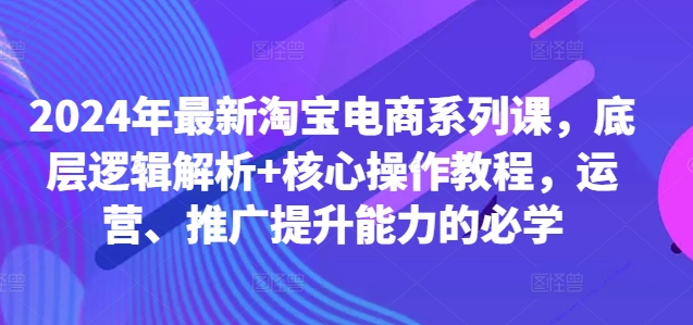 2024年最新淘宝电商系列课，底层逻辑解析+核心操作教程，运营、推广提升能力的必学-众创网