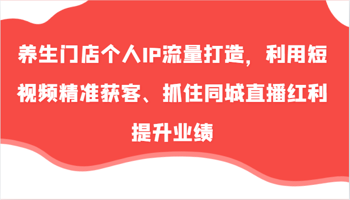 养生门店个人IP流量打造，利用短视频精准获客、抓住同城直播红利提升业绩（57节）-众创网