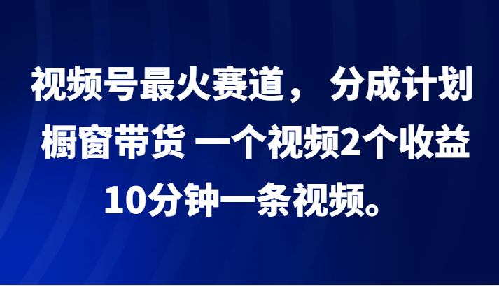 视频号最火赛道， 分成计划， 橱窗带货，一个视频2个收益，10分钟一条视频。-众创网