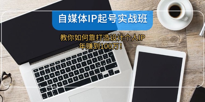 自媒体IP起号实战班：教你如何靠打造设计个人IP，年赚到100万！-众创网