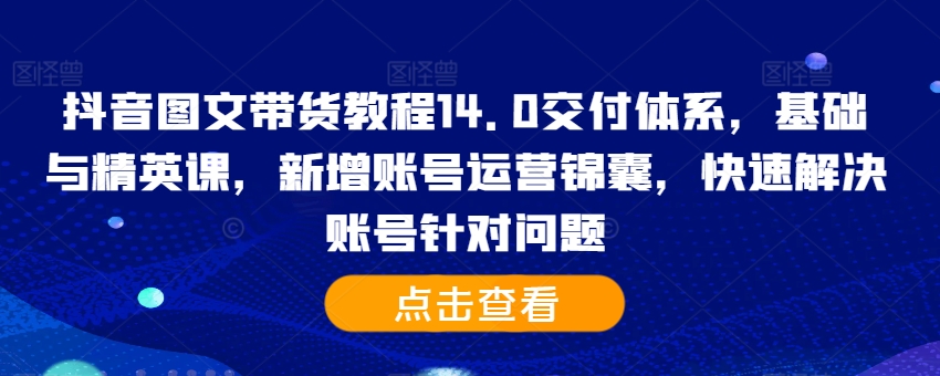 抖音图文带货教程14.0交付体系，基础与精英课，新增账号运营锦囊，快速解决账号针对问题-众创网