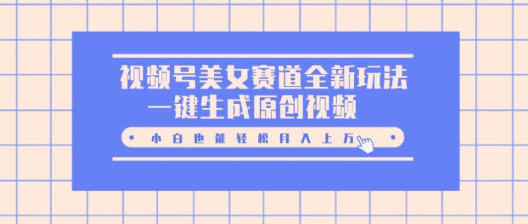 视频号美女赛道全新玩法，一键生成原创视频，小白也能轻松月入上W-众创网