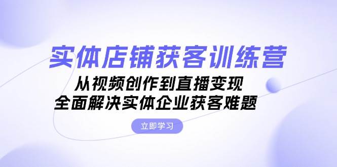 实体店铺获客特训营：从视频创作到直播变现，全面解决实体企业获客难题-众创网