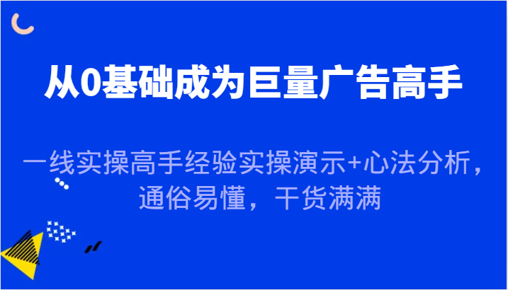 从0基础成为巨量广告高手，一线实操高手经验实操演示+心法分析，通俗易懂，干货满满-众创网