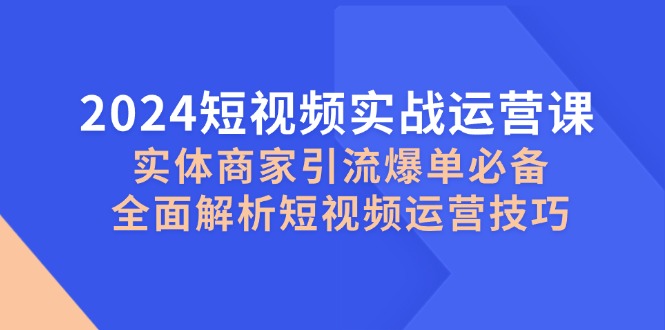 （12987期）2024短视频实战运营课，实体商家引流爆单必备，全面解析短视频运营技巧-众创网