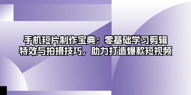 手机短片制作宝典：零基础学习剪辑、特效与拍摄技巧，助力打造爆款短视频-众创网