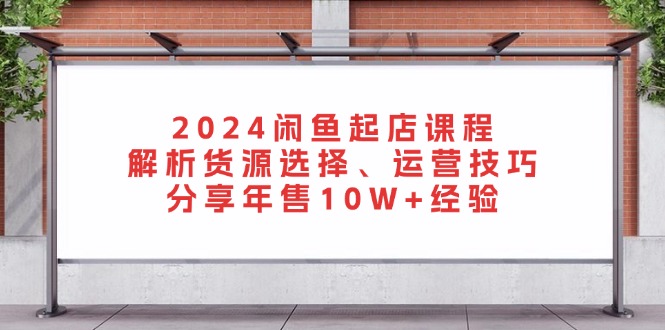 （13267期）2024闲鱼起店课程：解析货源选择、运营技巧，分享年售10W+经验-众创网