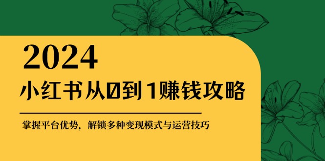 小红书从0到1赚钱攻略：掌握平台优势，解锁多种变现赚钱模式与运营技巧-众创网