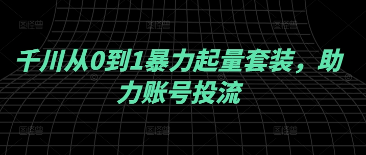 千川从0到1暴力起量套装，助力账号投流-众创网