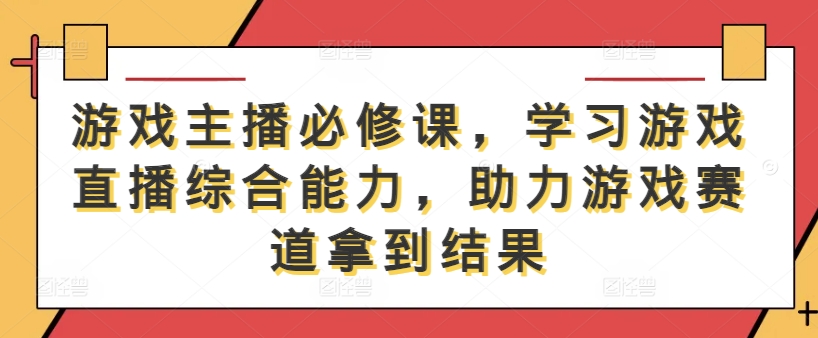 游戏主播必修课，学习游戏直播综合能力，助力游戏赛道拿到结果-众创网