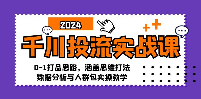 千川投流实战课：0-1打品思路，涵盖思维打法、数据分析与人群包实操教学-众创网