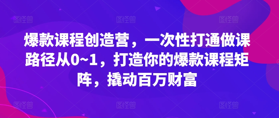 爆款课程创造营，​一次性打通做课路径从0~1，打造你的爆款课程矩阵，撬动百万财富-众创网