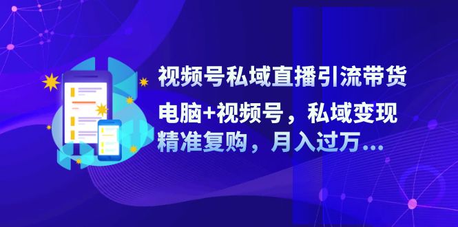 视频号私域直播引流带货：电脑+视频号，私域变现，精准复购，月入过万-众创网