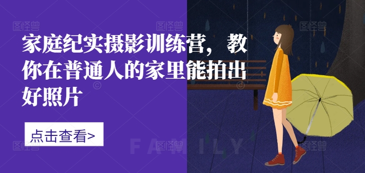 家庭纪实摄影训练营，教你在普通人的家里能拍出好照片-众创网