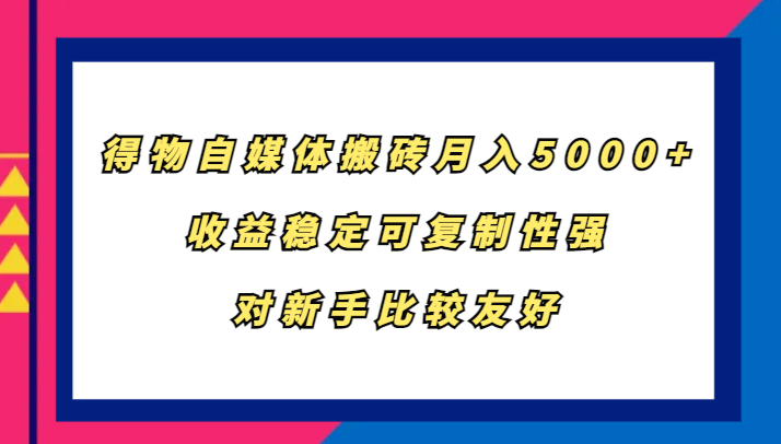 得物自媒体搬砖，月入5000+，收益稳定可复制性强，对新手比较友好-众创网