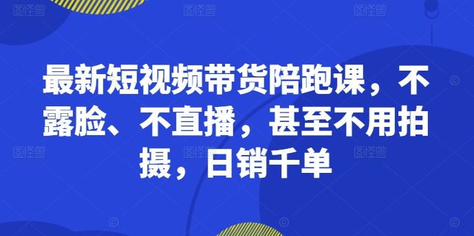 最新短视频带货陪跑课，不露脸、不直播，甚至不用拍摄，日销千单-众创网