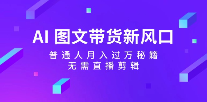 AI图文带货新风口：普通人月入过万秘籍，无需直播剪辑-众创网