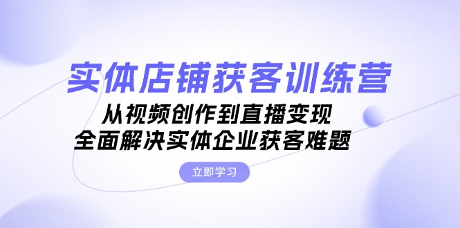 （13161期）实体店铺获客特训营：从视频创作到直播变现，全面解决实体企业获客难题-众创网