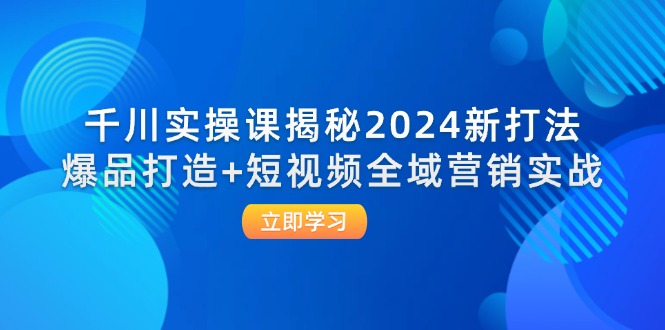 （12424期）千川实操课揭秘2024新打法：爆品打造+短视频全域营销实战-众创网