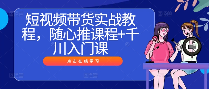 短视频带货实战教程，随心推课程+千川入门课-众创网