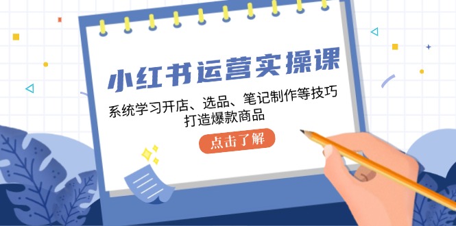 小红书运营实操课，系统学习开店、选品、笔记制作等技巧，打造爆款商品-众创网