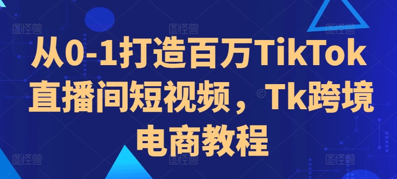 从0-1打造百万TikTok直播间短视频，Tk跨境电商教程-众创网