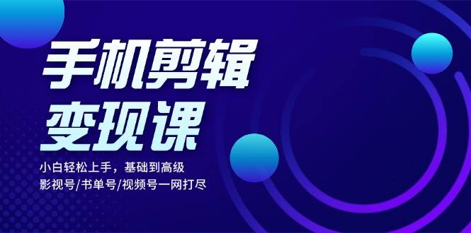 手机剪辑变现课：小白轻松上手，基础到高级 影视号/书单号/视频号一网打尽-众创网