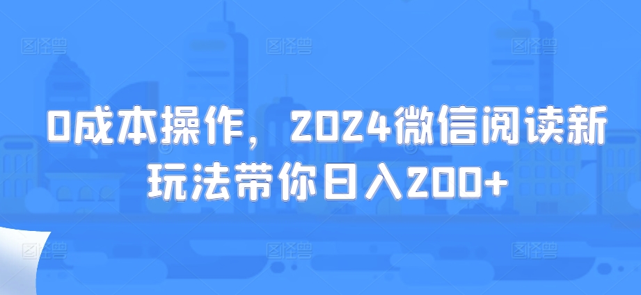 0成本操作，2024微信阅读新玩法带你日入200+-众创网