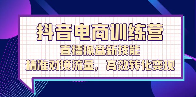 （12676期）抖音电商训练营：直播操盘新技能，精准对接流量，高效转化变现-众创网