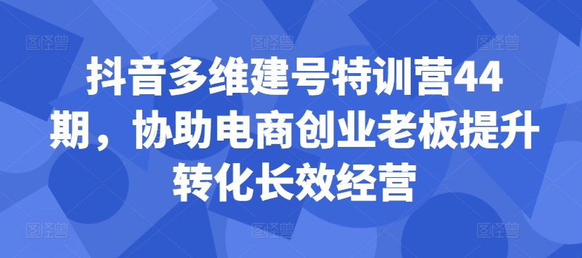 抖音多维建号特训营44期，协助电商创业老板提升转化长效经营-众创网