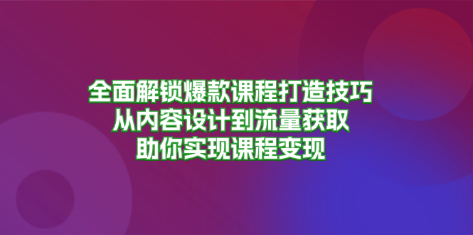 （13176期）全面解锁爆款课程打造技巧，从内容设计到流量获取，助你实现课程变现-众创网