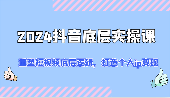 2024抖音视频最底层实操课：重构小视频底层思维，打造个人ip转现（52节）-众创网