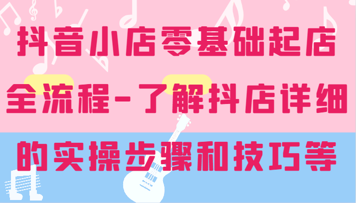 抖店零基础出单全过程-详尽学习培训抖音小店的实际操作步骤和技巧等-众创网