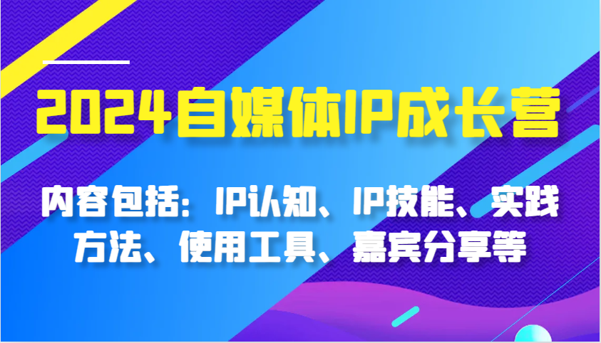 2024自媒体IP成长营，内容包括：IP认知、IP技能、实践方法、使用工具、嘉宾分享等-众创网