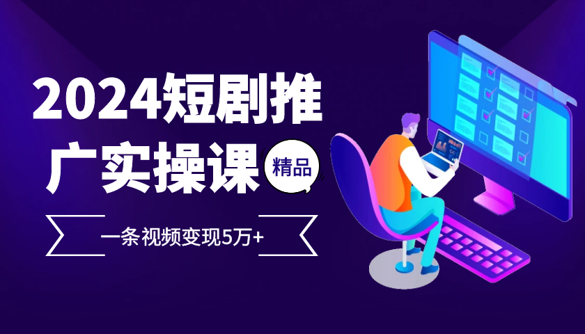 2024最火爆的项目短剧推广实操课，一条视频变现5万+【附软件工具】-众创网