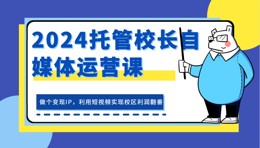 2024托管校长自媒体运营课，做个变现IP，利用短视频实现校区利润翻番-众创网