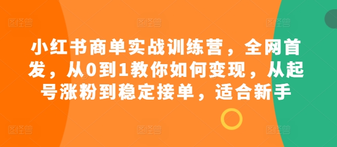 小红书商单实战训练营，全网首发，从0到1教你如何变现，从起号涨粉到稳定接单，适合新手-众创网