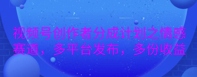 详解视频号创作者分成项目之情感赛道，暴力起号，可同步多平台-众创网