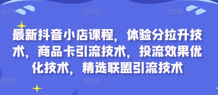 最新抖音小店课程，体验分拉升技术，商品卡引流技术，投流效果优化技术，精选联盟引流技术-众创网