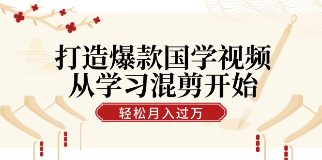 打造爆款国学视频，从学习混剪开始！轻松涨粉，视频号分成月入过万-众创网