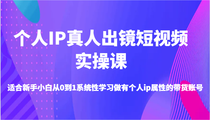 个人IP真人出镜短视频实操课-适合新手小白从0到1系统性学习做有个人ip属性的带货账号-众创网