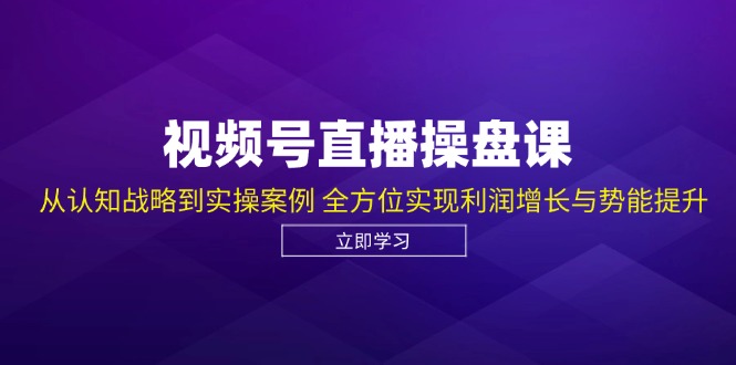 视频号直播操盘课，从认知战略到实操案例 全方位实现利润增长与势能提升-众创网