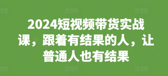 2024短视频带货实战课，跟着有结果的人，让普通人也有结果-众创网