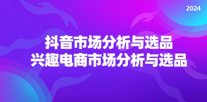 2024抖音/市场分析与选品，兴趣电商市场分析与选品-众创网