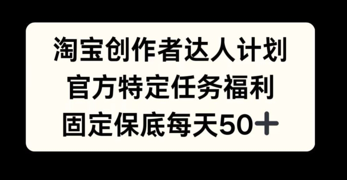 淘宝创作者达人计划，官方特定任务福利，固定保底每天50+【揭秘】-众创网