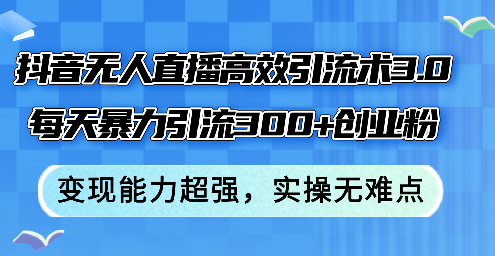 （12343期）抖音无人直播高效引流术3.0，每天暴力引流300+创业粉，变现能力超强，…-众创网