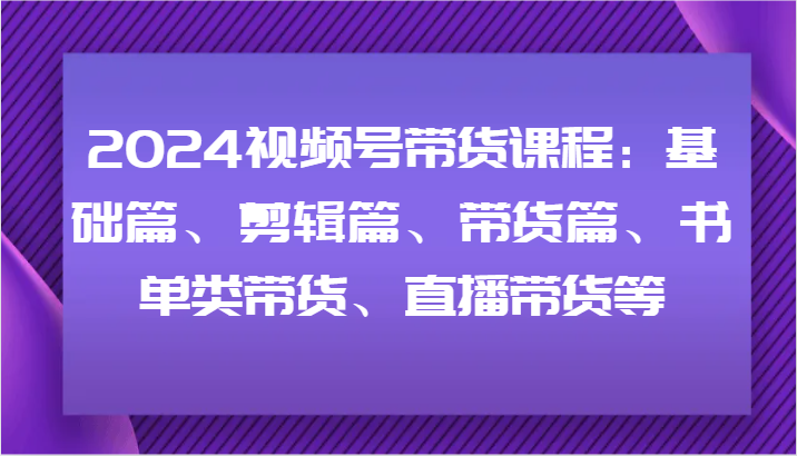 2024视频号带货课程内容：基础篇、视频剪辑篇、卖货篇、推荐书单类卖货、直播卖货等-众创网