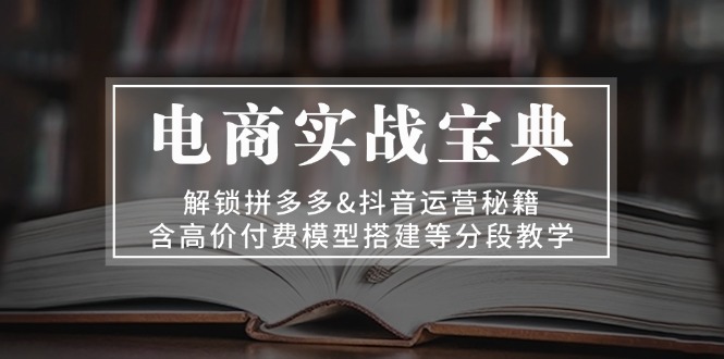 （13195期）电商实战宝典 解锁拼多多&抖音运营秘籍 含高价付费模型搭建等分段教学-众创网