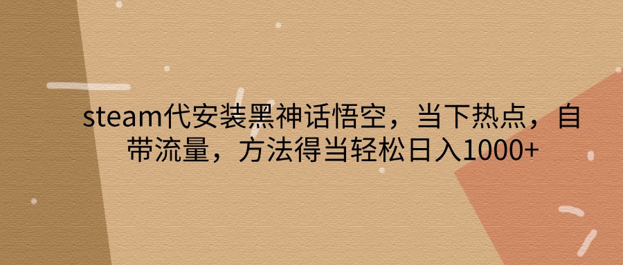 steam代安装黑神话悟空，当下热点，自带流量，方法得当轻松日入1000+-众创网