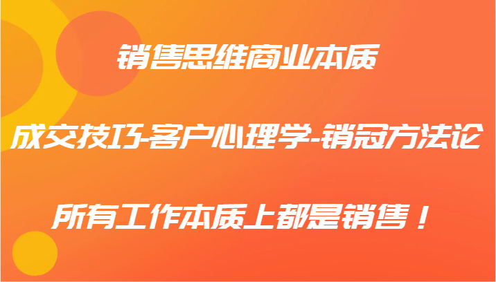 销售思维商业本质-成交技巧-客户心理学-销冠方法论，所有工作本质上都是销售！-众创网